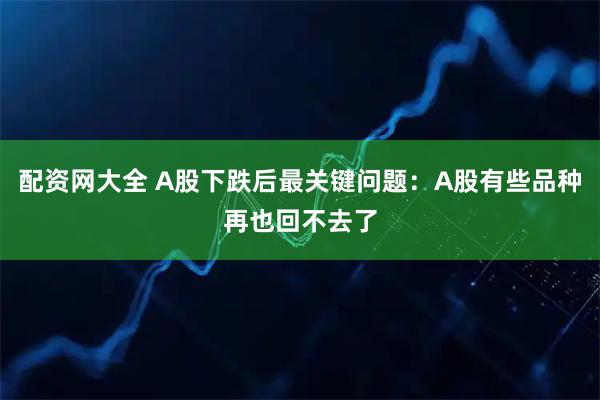 配资网大全 A股下跌后最关键问题:A股有些品种再也回不去了