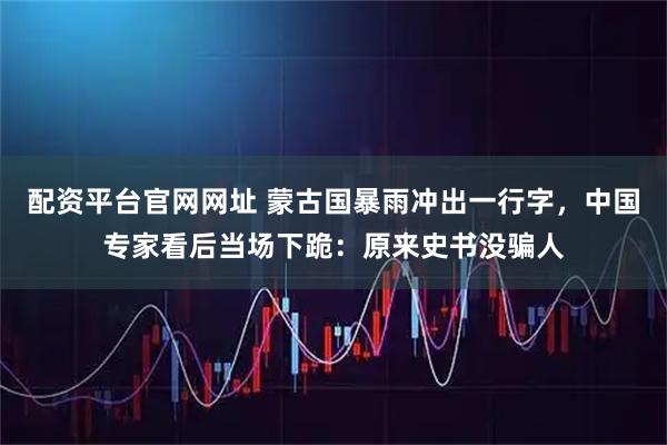 配资平台官网网址 蒙古国暴雨冲出一行字，中国专家看后当场下跪：原来史书没骗人