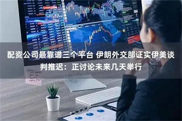 配资公司最靠谱三个平台 伊朗外交部证实伊美谈判推迟：正讨论未来几天举行