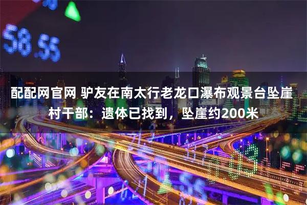 配配网官网 驴友在南太行老龙口瀑布观景台坠崖 村干部：遗体已找到，坠崖约200米