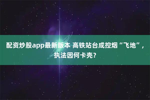 配资炒股app最新版本 高铁站台成控烟“飞地”，执法因何卡壳？