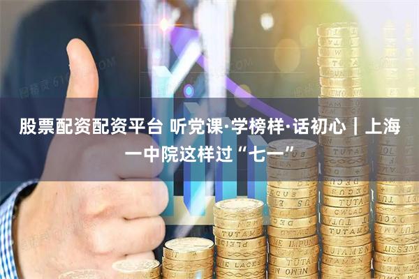 股票配资配资平台 听党课·学榜样·话初心｜上海一中院这样过“七一”