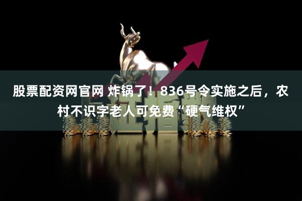 股票配资网官网 炸锅了!836号令实施之后,农村不识字老人可免费“硬气维权”