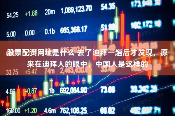 股票配资网址是什么 去了迪拜一趟后才发现,原来在迪拜人的眼中,中国人是这样的