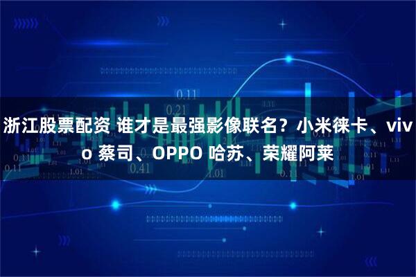 浙江股票配资 谁才是最强影像联名?小米徕卡、vivo 蔡司、OPPO 哈苏、荣耀阿莱