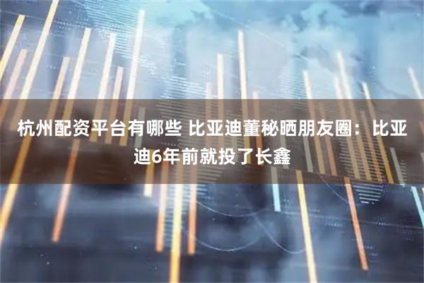 杭州配资平台有哪些 比亚迪董秘晒朋友圈:比亚迪6年前就投了长鑫
