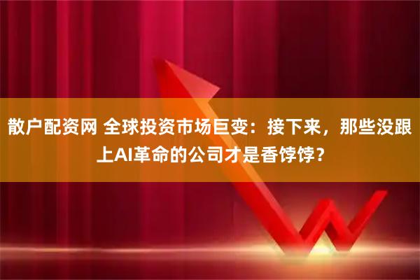 散户配资网 全球投资市场巨变:接下来,那些没跟上AI革命的公司才是香饽饽?