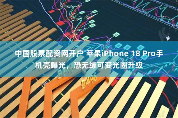 中国股票配资网开户 苹果iPhone 18 Pro手机壳曝光，恐无缘可变光圈升级