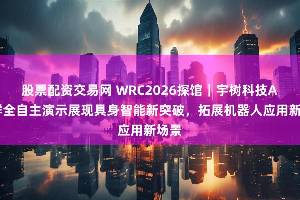 股票配资交易网 WRC2026探馆｜宇树科技AI集群全自主演示展现具身智能新突破，拓展机器人应用新场景