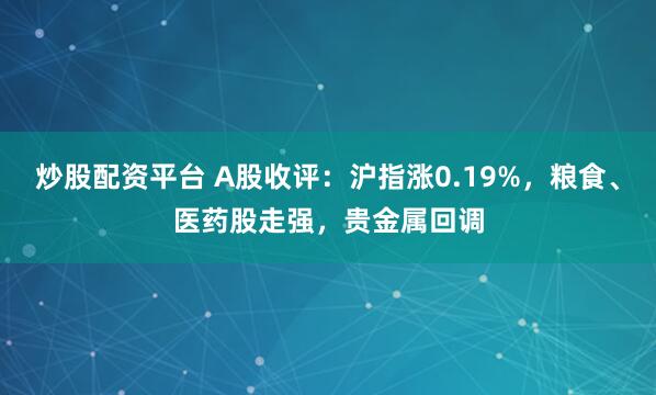 炒股配资平台 A股收评：沪指涨0.19%，粮食、医药股走强，贵金属回调