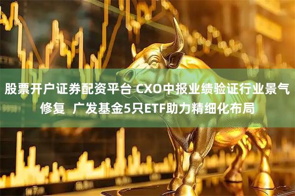 股票开户证券配资平台 CXO中报业绩验证行业景气修复  广发基金5只ETF助力精细化布局