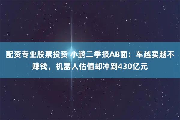 配资专业股票投资 小鹏二季报AB面：车越卖越不赚钱，机器人估值却冲到430亿元